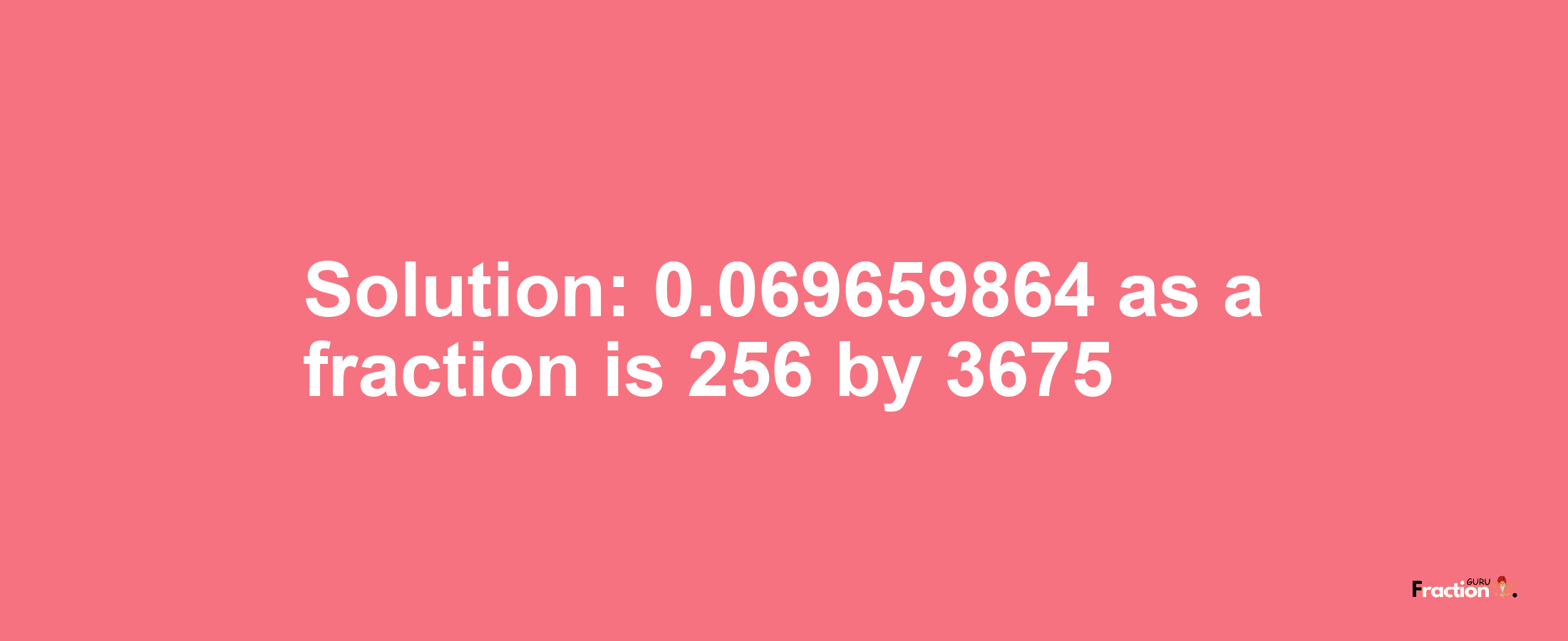 Solution:0.069659864 as a fraction is 256/3675